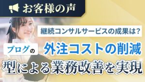 【お客様の声】ブログ記事の型（記事テンプレート）をサポートしてもらって、業務改善・外注コスト削減が実現できました【継続コンサルサービス】　アイキャッチ画像　2