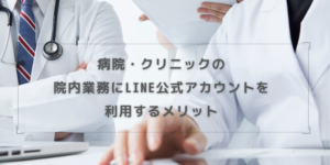 病院・クリニックの院内業務にLINE公式アカウントを利用するメリット